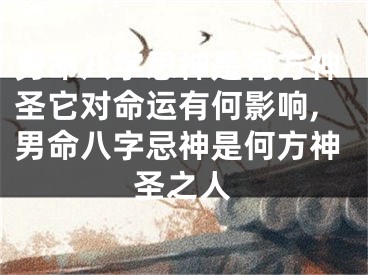男命八字忌神是何方神圣它对命运有何影响,男命八字忌神是何方神圣之人