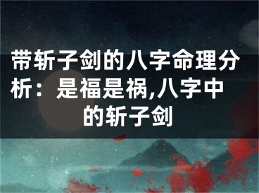 带斩子剑的八字命理分析：是福是祸,八字中的斩子剑