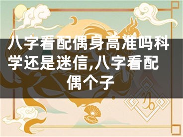 八字看配偶身高准吗科学还是迷信,八字看配偶个子