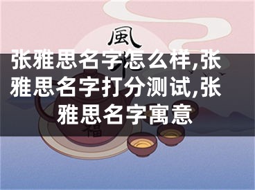 张雅思名字怎么样,张雅思名字打分测试,张雅思名字寓意