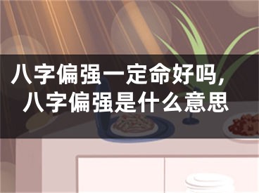 八字偏强一定命好吗,八字偏强是什么意思