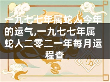 一九七七年属蛇人今年的运气,一九七七年属蛇人二零二一年每月运程查