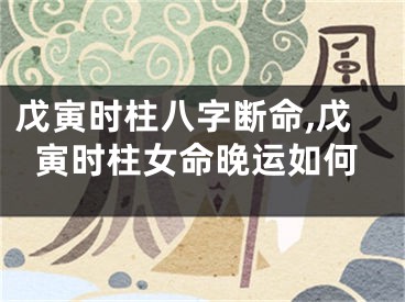 戊寅时柱八字断命,戊寅时柱女命晚运如何