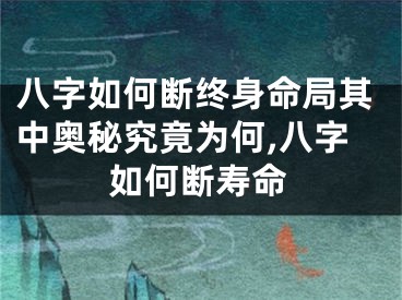 八字如何断终身命局其中奥秘究竟为何,八字如何断寿命