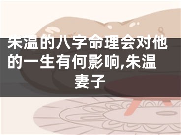 朱温的八字命理会对他的一生有何影响,朱温妻子