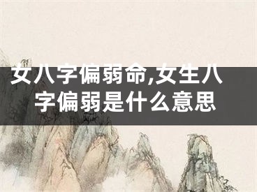 女八字偏弱命,女生八字偏弱是什么意思