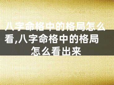 八字命格中的格局怎么看,八字命格中的格局怎么看出来