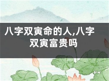 八字双寅命的人,八字双寅富贵吗