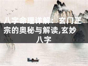 八字命理详解：玄门正宗的奥秘与解读,玄妙八字