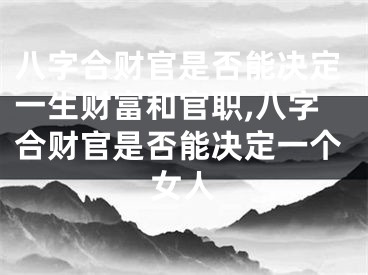 八字合财官是否能决定一生财富和官职,八字合财官是否能决定一个女人