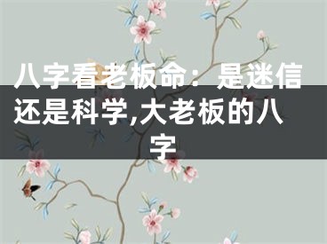八字看老板命：是迷信还是科学,大老板的八字