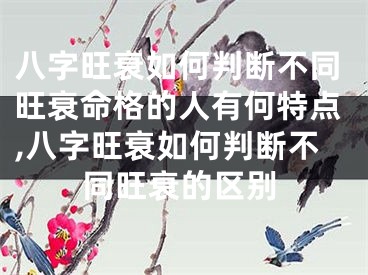 八字旺衰如何判断不同旺衰命格的人有何特点,八字旺衰如何判断不同旺衰的区别