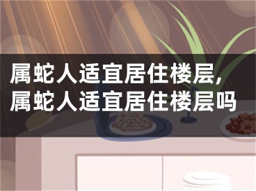 属蛇人适宜居住楼层,属蛇人适宜居住楼层吗