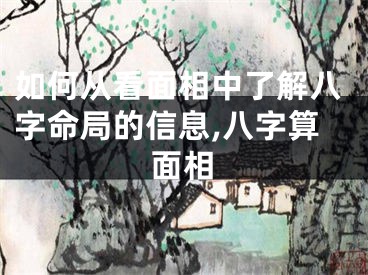 如何从看面相中了解八字命局的信息,八字算面相