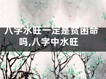 八字水旺一定是贫困命吗,八字中水旺