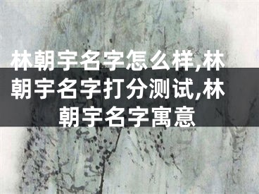林朝宇名字怎么样,林朝宇名字打分测试,林朝宇名字寓意