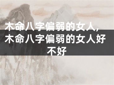 木命八字偏弱的女人,木命八字偏弱的女人好不好