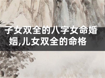 子女双全的八字女命婚姻,儿女双全的命格