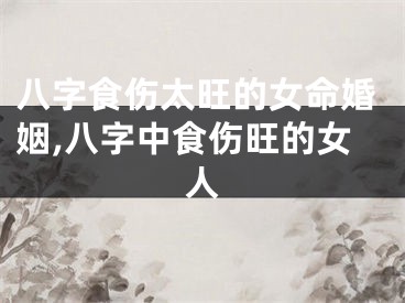 八字食伤太旺的女命婚姻,八字中食伤旺的女人