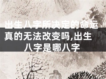 出生八字所决定的命运真的无法改变吗,出生八字是哪八字