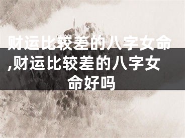 财运比较差的八字女命,财运比较差的八字女命好吗