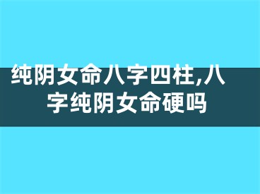 纯阴女命八字四柱,八字纯阴女命硬吗