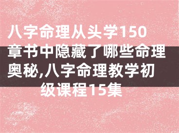 八字命理从头学150章书中隐藏了哪些命理奥秘,八字命理教学初级课程15集