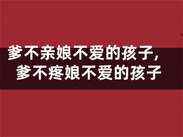 爹不亲娘不爱的孩子,爹不疼娘不爱的孩子