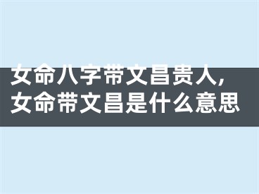 女命八字带文昌贵人,女命带文昌是什么意思