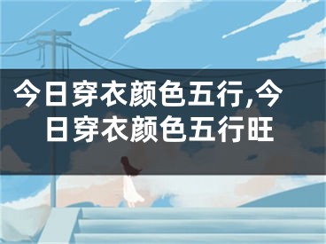 今日穿衣颜色五行,今日穿衣颜色五行旺