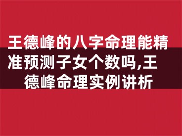 王德峰的八字命理能精准预测子女个数吗,王德峰命理实例讲析
