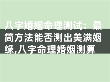 八字婚姻命理测试：最简方法能否测出美满姻缘,八字命理婚姻测算