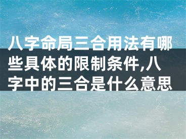 八字命局三合用法有哪些具体的限制条件,八字中的三合是什么意思
