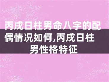 丙戌日柱男命八字的配偶情况如何,丙戌日柱男性格特征