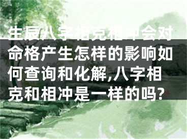 生辰八字相克相冲会对命格产生怎样的影响如何查询和化解,八字相克和相冲是一样的吗?