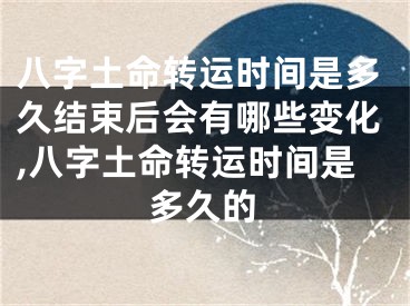 八字土命转运时间是多久结束后会有哪些变化,八字土命转运时间是多久的