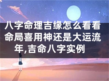 八字命理吉缘怎么看看命局喜用神还是大运流年,吉命八字实例
