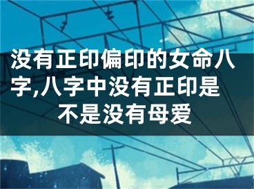 没有正印偏印的女命八字,八字中没有正印是不是没有母爱