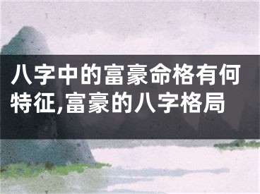 八字中的富豪命格有何特征,富豪的八字格局