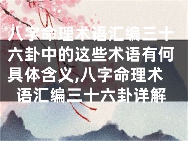 八字命理术语汇编三十六卦中的这些术语有何具体含义,八字命理术语汇编三十六卦详解