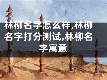 林柳名字怎么样,林柳名字打分测试,林柳名字寓意
