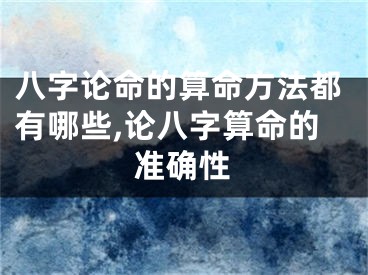 八字论命的算命方法都有哪些,论八字算命的准确性