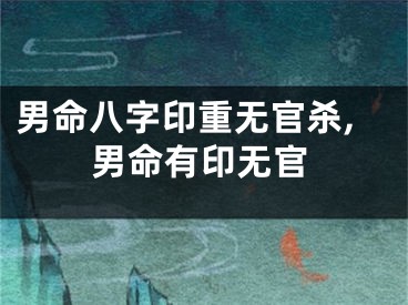 男命八字印重无官杀,男命有印无官