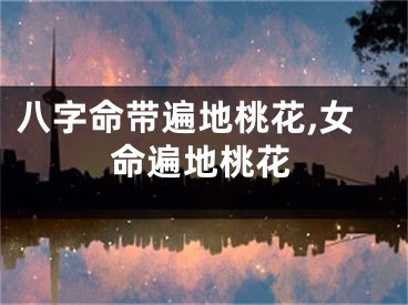八字命带遍地桃花,女命遍地桃花