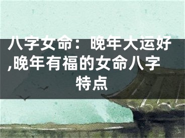 八字女命：晚年大运好,晚年有福的女命八字特点