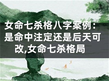 女命七杀格八字案例：是命中注定还是后天可改,女命七杀格局