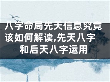 八字命局先天信息究竟该如何解读,先天八字和后天八字运用