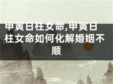 甲寅日柱女命,甲寅日柱女命如何化解婚姻不顺