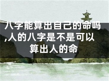 八字能算出自己的命吗,人的八字是不是可以算出人的命