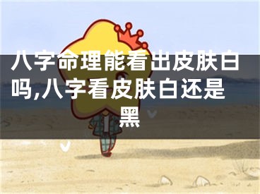 八字命理能看出皮肤白吗,八字看皮肤白还是黑